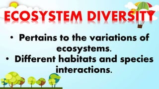 ECOSYSTEM DIVERSITY
• Pertains to the variations of
ecosystems.
• Different habitats and species
interactions.
 