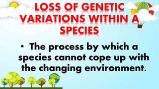 LOSS OF GENETIC
VARIATIONS WITHIN A
SPECIES
• The process by which a
species cannot cope up with
the changing environment.
 
