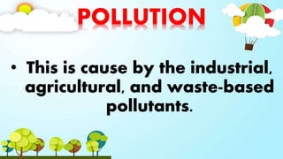 POLLUTION
• This is cause by the industrial,
agricultural, and waste-based
pollutants.
 