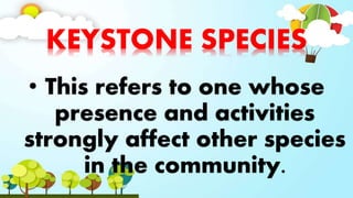 KEYSTONE SPECIES
• This refers to one whose
presence and activities
strongly affect other species
in the community.
 