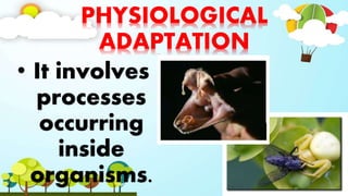 PHYSIOLOGICAL
ADAPTATION
• It involves
processes
occurring
inside
organisms.
 