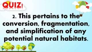 QUIZ!
2. This pertains to the
conversion, fragmentation,
and simplification of any
potential natural habitats.
 