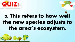 QUIZ!
3. This refers to how well
the new species adjusts to
the area’s ecosystem.
 