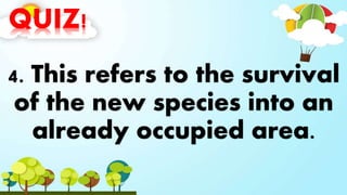 QUIZ!
4. This refers to the survival
of the new species into an
already occupied area.
 