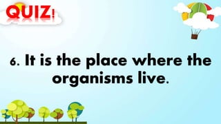 QUIZ!
6. It is the place where the
organisms live.
 