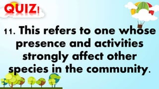 QUIZ!
11. This refers to one whose
presence and activities
strongly affect other
species in the community.
 