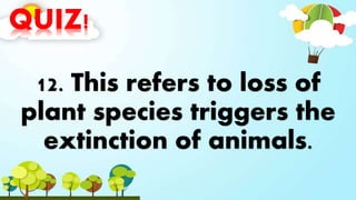 QUIZ!
12. This refers to loss of
plant species triggers the
extinction of animals.
 