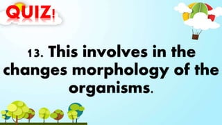 QUIZ!
13. This involves in the
changes morphology of the
organisms.
 