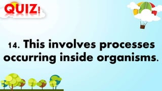 QUIZ!
14. This involves processes
occurring inside organisms.
 