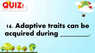 QUIZ!
16. Adaptive traits can be
acquired during ________.
 