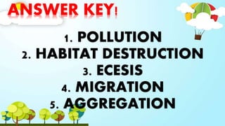 ANSWER KEY!
1. POLLUTION
2. HABITAT DESTRUCTION
3. ECESIS
4. MIGRATION
5. AGGREGATION
 
