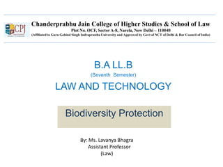 Chanderprabhu Jain College of Higher Studies & School of Law
Plot No. OCF, Sector A-8, Narela, New Delhi – 110040
(Affiliated to Guru Gobind Singh Indraprastha University and Approved by Govt of NCT of Delhi & Bar Council of India)
B.A LL.B
(Seventh Semester)
LAW AND TECHNOLOGY
Biodiversity Protection
By: Ms. Lavanya Bhagra
Assistant Professor
(Law)
 