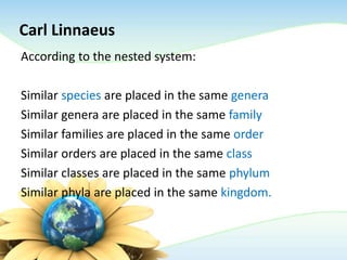 Carl Linnaeus
According to the nested system:
Similar species are placed in the same genera
Similar genera are placed in the same family
Similar families are placed in the same order
Similar orders are placed in the same class
Similar classes are placed in the same phylum
Similar phyla are placed in the same kingdom.
 