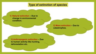 Type of extinction of species
1) Natural extinction – Due to
change in environmental
condition.
2) Mass extinction – Due to
catastrophes.
3) Anthropogenic extinction – Due
to human activity like hunting,
deforestation etc.
 