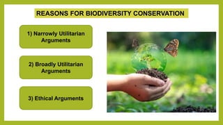 REASONS FOR BIODIVERSITY CONSERVATION
1) Narrowly Utilitarian
Arguments
2) Broadly Utilitarian
Arguments
3) Ethical Arguments
 