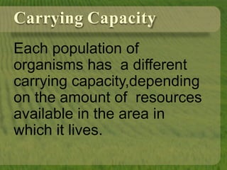 Carrying Capacity
Each population of
organisms has a different
carrying capacity,depending
on the amount of resources
available in the area in
which it lives.
 