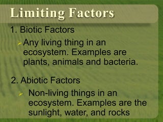 Limiting Factors
1. Biotic Factors
Any living thing in an
ecosystem. Examples are
plants, animals and bacteria.
2. Abiotic Factors
 Non-living things in an
ecosystem. Examples are the
sunlight, water, and rocks
 