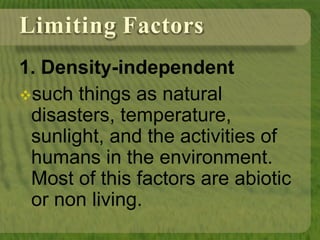 Limiting Factors
1. Density-independent
such things as natural
disasters, temperature,
sunlight, and the activities of
humans in the environment.
Most of this factors are abiotic
or non living.
 