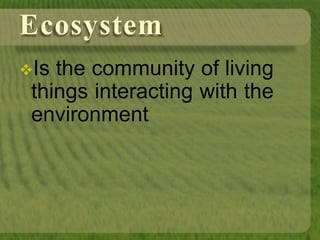 Ecosystem
Is the community of living
things interacting with the
environment
 