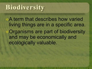 Biodiversity
A term that describes how varied
living things are in a specific area.
Organisms are part of biodiversity
and may be economically and
ecologically valuable.
 