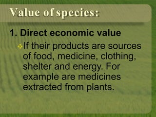 Value of species:
1. Direct economic value
If their products are sources
of food, medicine, clothing,
shelter and energy. For
example are medicines
extracted from plants.
 