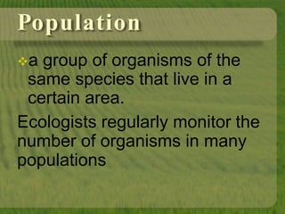 Population
a group of organisms of the
same species that live in a
certain area.
Ecologists regularly monitor the
number of organisms in many
populations
 