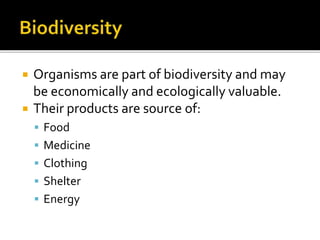  Organisms are part of biodiversity and may
be economically and ecologically valuable.
 Their products are source of:
 Food
 Medicine
 Clothing
 Shelter
 Energy
 