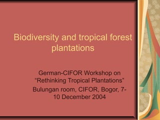 Biodiversity and tropical forest
plantations
German-CIFOR Workshop on
“Rethinking Tropical Plantations”
Bulungan room, CIFOR, Bogor, 710 December 2004

 