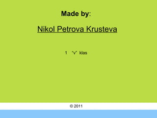 © 20 11 Made by : Nikol Petrova Krusteva “ v”  klas 