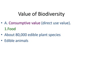 Value of Biodiversity
• A. Consumptive value (direct use value).
  1.Food
• About 80,000 edible plant species
• Edible animals
 