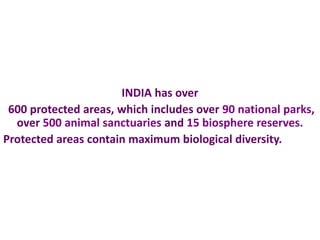INDIA has over
 600 protected areas, which includes over 90 national parks,
  over 500 animal sanctuaries and 15 biosphere reserves.
Protected areas contain maximum biological diversity.
 