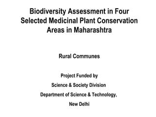 Biodiversity Assessment in Four
Selected Medicinal Plant Conservation
        Areas in Maharashtra


              Rural Communes


               Project Funded by
           Science & Society Division
      Department of Science & Technology,
                   New Delhi
 