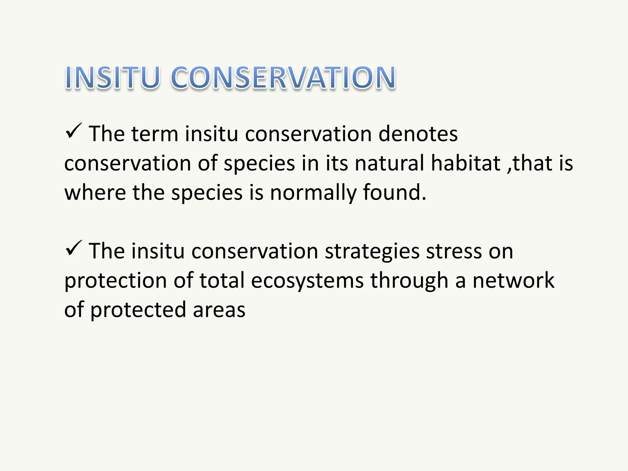  The term insitu conservation denotes
conservation of species in its natural habitat ,that is
where the species is normally found.
 The insitu conservation strategies stress on
protection of total ecosystems through a network
of protected areas
 