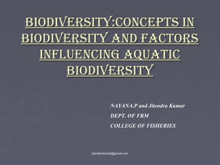 BIODIVERSITY:CONCEPTS IN
BIODIVERSITY AND FACTORS
INFLUENCING AQUATIC
BIODIVERSITY
NAYANA.P and Jitendra Kumar
DEPT. OF FRM
COLLEGE OF FISHERIES

jitenderanduat@gmail.com

 