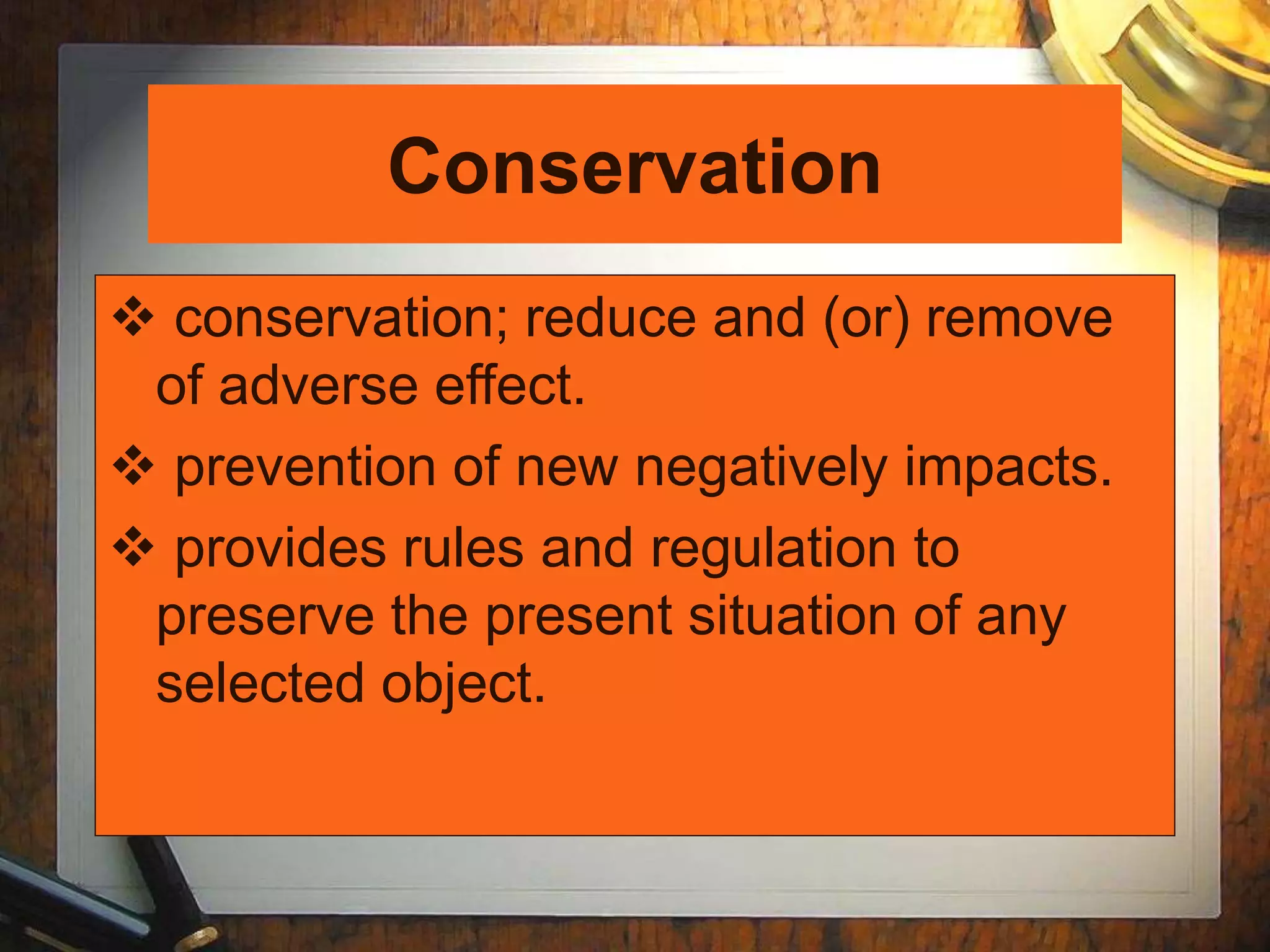 Conservation
 conservation; reduce and (or) remove
of adverse effect.
 prevention of new negatively impacts.
 provides rules and regulation to
preserve the present situation of any
selected object.
 