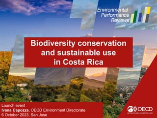 Launch event
Ivana Capozza, OECD Environment Directorate
6 October 2023, San Jose
Biodiversity conservation
and sustainable use
in Costa Rica
 