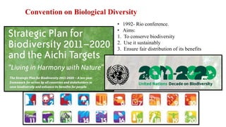 Convention on Biological Diversity
• 1992- Rio conference.
• Aims:
1. To conserve biodiversity
2. Use it sustainably
3. Ensure fair distribution of its benefits
 