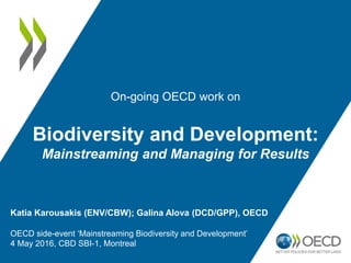 On-going OECD work on
Biodiversity and Development:
Mainstreaming and Managing for Results
Katia Karousakis (ENV/CBW); Galina Alova (DCD/GPP), OECD
OECD side-event ‘Mainstreaming Biodiversity and Development’
4 May 2016, CBD SBI-1, Montreal
 
