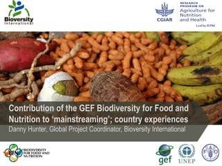 Contribution of the GEF Biodiversity for Food and
Nutrition to ‘mainstreaming’; country experiences
Danny Hunter, Global Project Coordinator, Bioversity International
 