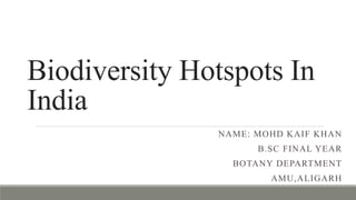 Biodiversity Hotspots In
India
NAME: MOHD KAIF KHAN
B.SC FINAL YEAR
BOTANY DEPARTMENT
AMU,ALIGARH
 