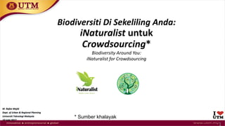 1
Biodiversity Around You:
iNaturalist for Crowdsourcing
M. Rafee Majid
Dept. of Urban & Regional Planning
Universiti Teknologi Malaysia
19 Julai 2017
Biodiversiti Di Sekeliling Anda:
iNaturalist untuk
Crowdsourcing*
* Sumber khalayak
 