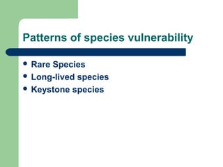 Patterns of species vulnerability
 Rare Species
 Long-lived species
 Keystone species
 