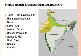 INDIA’S MAJOR BIOGEOGRAPHICAL HABITATS:
 Trans – Himalayan region
 Himalayan mountain
 Desert
 Semi – Arid
 Western Ghats
 Deccan Peninsula
 Gangetic Plain
 North East
 Coasts
 Islands
 