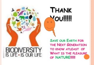 THANK
YOU!!!!!
SAVE OUR EARTH FOR
THE NEXT GENERATION
TO KNOW ATLEAST OF
WHAT IS THE PLEASURE
OF NATURE!!!!!!
 