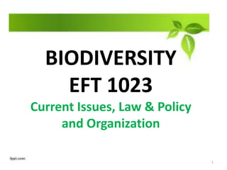BIODIVERSITY
EFT 1023
Current Issues, Law & Policy
and Organization
1
 