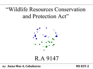 “Wildlife Resources Conservation
and Protection Act”
R.A 9147
By: Anna Mae A. Cababaros MS EST-2
 