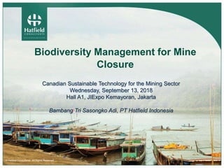 © Hatfield Consultants. All Rights Reserved.
Biodiversity Management for Mine
Closure
Canadian Sustainable Technology for the Mining Sector
Wednesday, September 13, 2018
Hall A1, JIExpo Kemayoran, Jakarta
Bambang Tri Sasongko Adi, PT Hatfield Indonesia
 