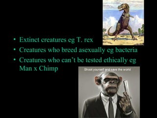 • Extinct creatures eg T. rex
• Creatures who breed asexually eg bacteria
• Creatures who can’t be tested ethically eg
Man x Chimp

 