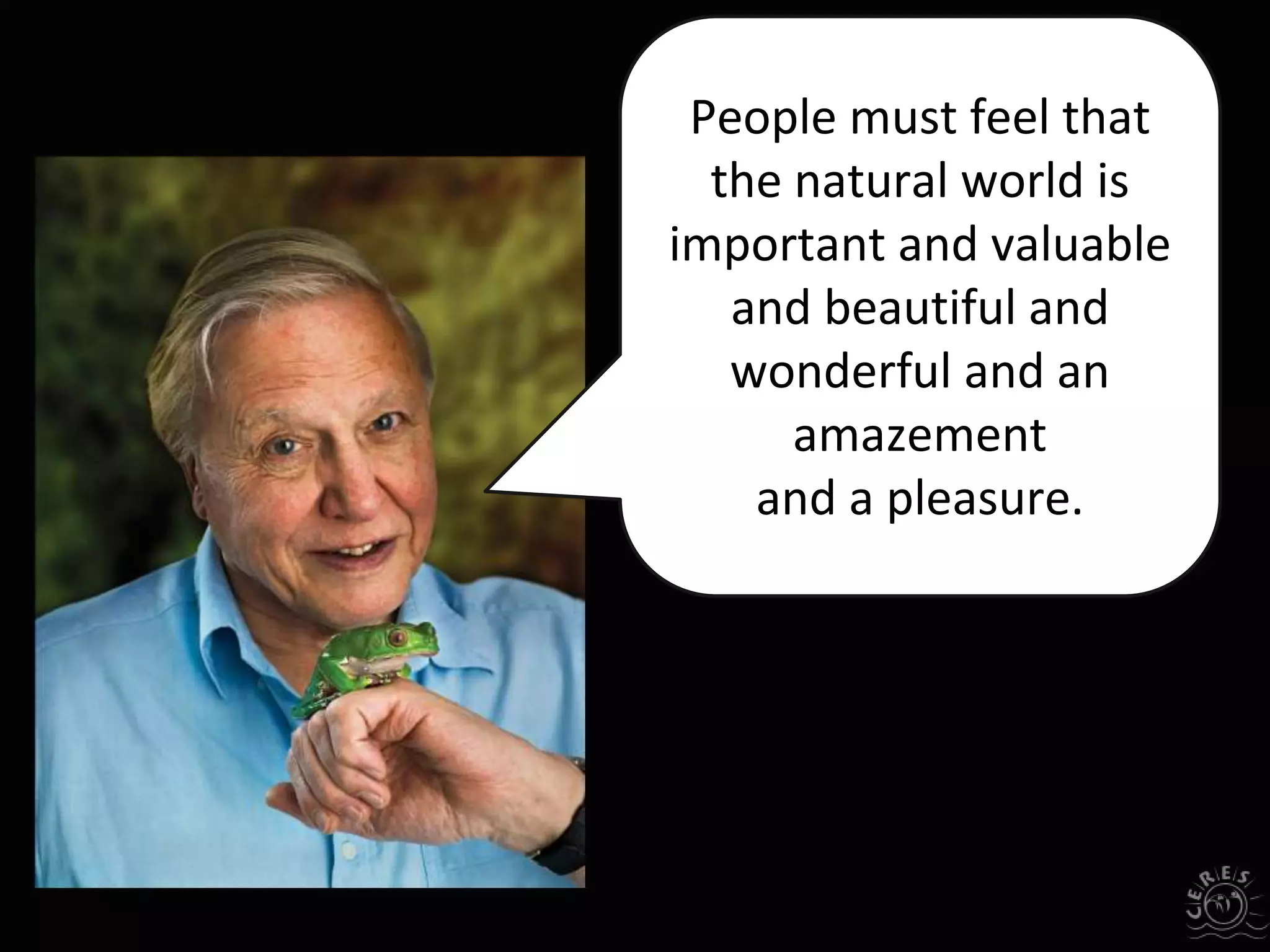 People must feel that
the natural world is
important and valuable
and beautiful and
wonderful and an
amazement
and a pleasure.
 