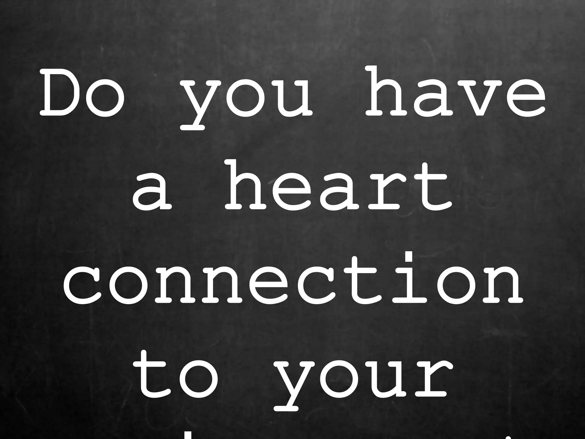 Do you have
a heart
connection
to your
 